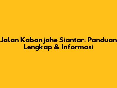 Jalan Kabanjahe Siantar: Panduan Lengkap & Informasi