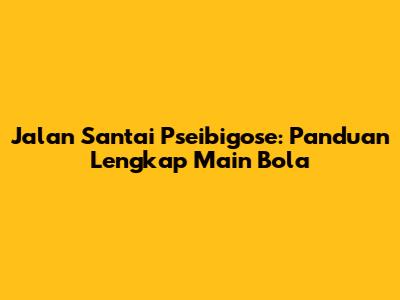 Jalan Santai Pseibigose: Panduan Lengkap Main Bola