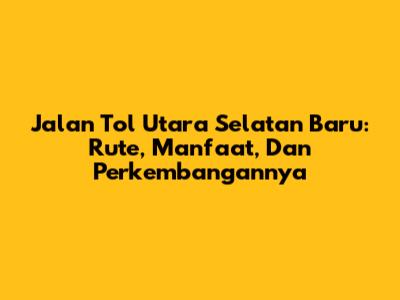 Jalan Tol Utara Selatan Baru: Rute, Manfaat, Dan Perkembangannya