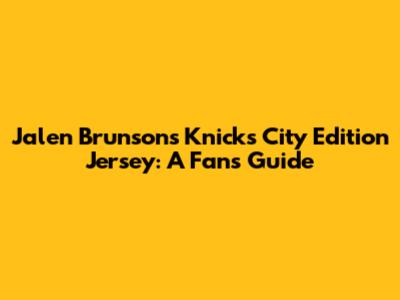 Jalen Brunson's Knicks City Edition Jersey: A Fan's Guide