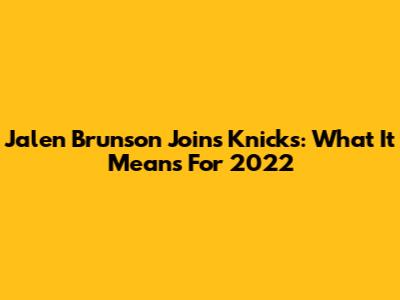 Jalen Brunson Joins Knicks: What It Means For 2022