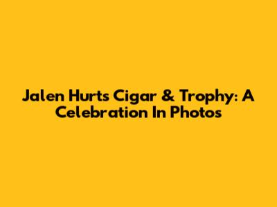 Jalen Hurts' Cigar & Trophy: A Celebration In Photos