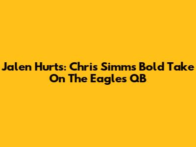 Jalen Hurts: Chris Simms' Bold Take On The Eagles QB