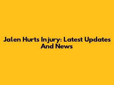 Jalen Hurts Injury: Latest Updates And News