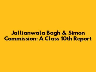 Jallianwala Bagh & Simon Commission: A Class 10th Report