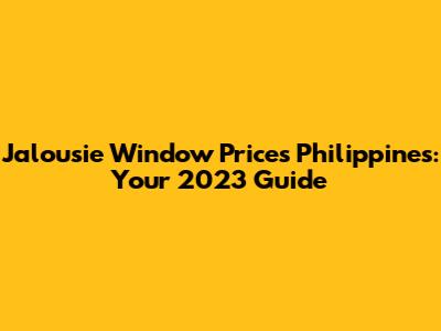 Jalousie Window Prices Philippines: Your 2023 Guide