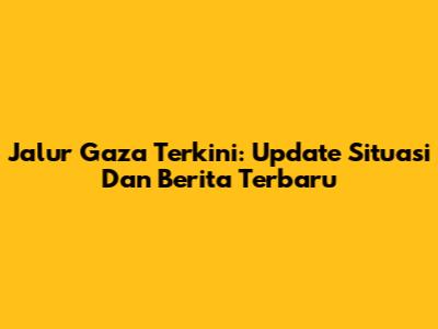 Jalur Gaza Terkini: Update Situasi Dan Berita Terbaru