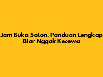 Jam Buka Salon: Panduan Lengkap Biar Nggak Kecewa