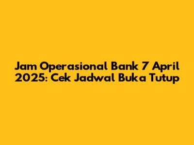Jam Operasional Bank 7 April 2025: Cek Jadwal Buka Tutup