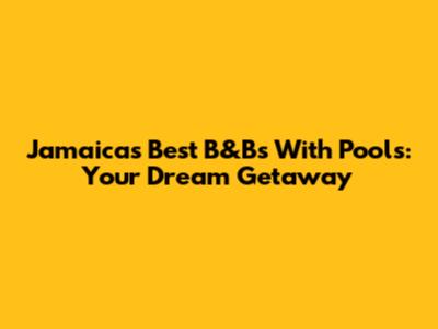 Jamaica's Best B&Bs With Pools: Your Dream Getaway
