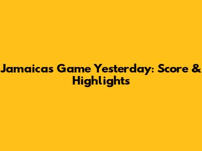 Jamaica's Game Yesterday: Score & Highlights