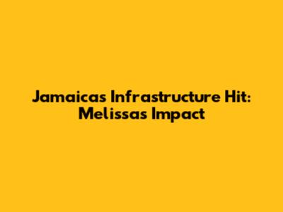 Jamaica's Infrastructure Hit: Melissa's Impact