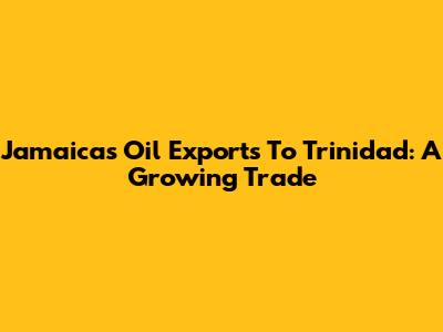 Jamaica's Oil Exports To Trinidad: A Growing Trade