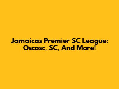 Jamaica's Premier SC League: Oscosc, SC, And More!