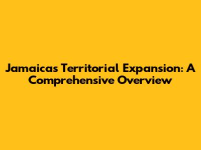 Jamaica's Territorial Expansion: A Comprehensive Overview