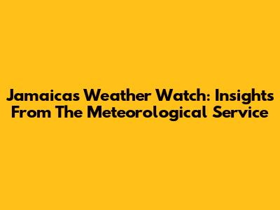 Jamaica's Weather Watch: Insights From The Meteorological Service