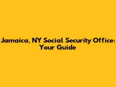 Jamaica, NY Social Security Office: Your Guide