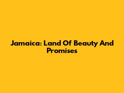 Jamaica: Land Of Beauty And Promises