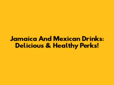 Jamaica And Mexican Drinks: Delicious & Healthy Perks!