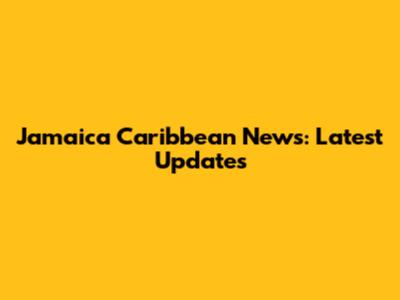Jamaica Caribbean News: Latest Updates