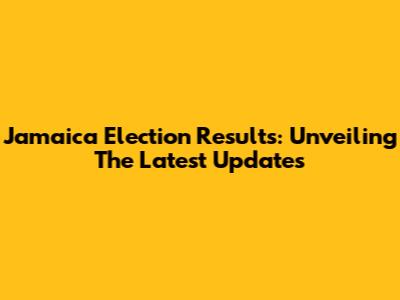 Jamaica Election Results: Unveiling The Latest Updates
