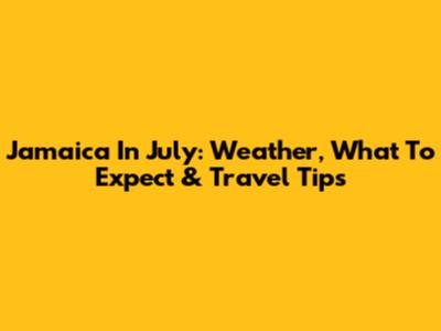 Jamaica In July: Weather, What To Expect & Travel Tips