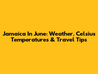 Jamaica In June: Weather, Celsius Temperatures & Travel Tips