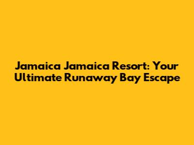 Jamaica Jamaica Resort: Your Ultimate Runaway Bay Escape