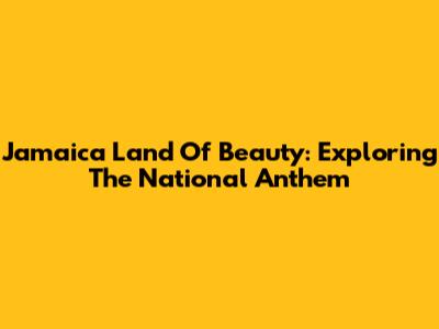 Jamaica Land Of Beauty: Exploring The National Anthem