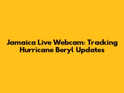 Jamaica Live Webcam: Tracking Hurricane Beryl Updates