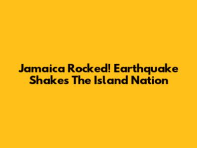 Jamaica Rocked! Earthquake Shakes The Island Nation
