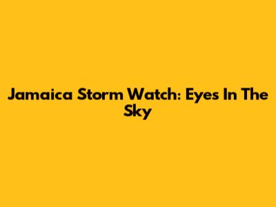Jamaica Storm Watch: Eyes In The Sky