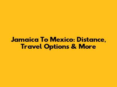 Jamaica To Mexico: Distance, Travel Options & More