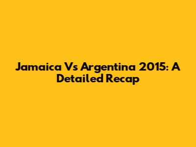 Jamaica Vs Argentina 2015: A Detailed Recap