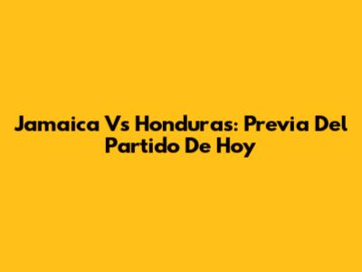 Jamaica Vs Honduras: Previa Del Partido De Hoy
