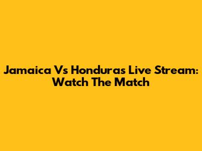 Jamaica Vs Honduras Live Stream: Watch The Match