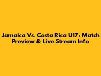 Jamaica Vs. Costa Rica U17: Match Preview & Live Stream Info