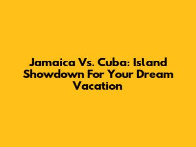 Jamaica Vs. Cuba: Island Showdown For Your Dream Vacation