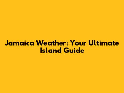 Jamaica Weather: Your Ultimate Island Guide