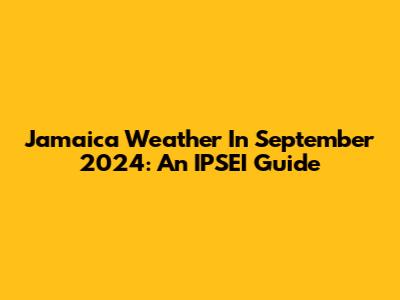 Jamaica Weather In September 2024: An IPSEI Guide