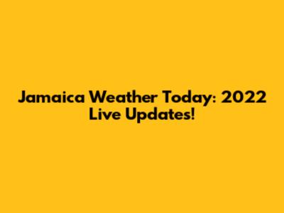 Jamaica Weather Today: 2022 Live Updates!
