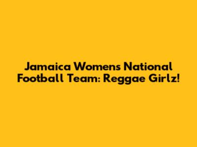Jamaica Women's National Football Team: Reggae Girlz!