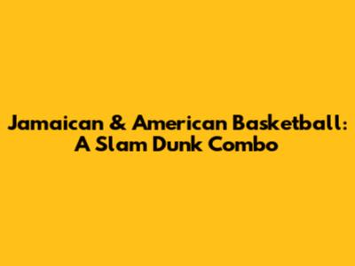 Jamaican & American Basketball: A Slam Dunk Combo