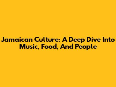 Jamaican Culture: A Deep Dive Into Music, Food, And People