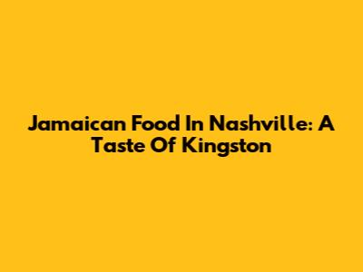 Jamaican Food In Nashville: A Taste Of Kingston