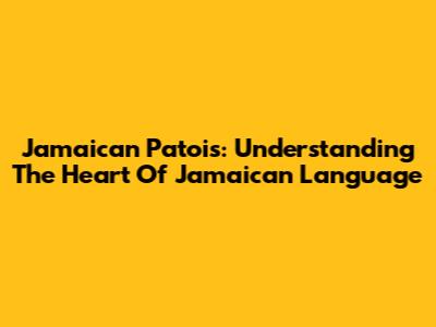 Jamaican Patois: Understanding The Heart Of Jamaican Language