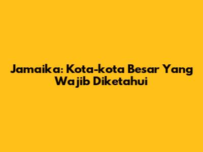 Jamaika: Kota-kota Besar Yang Wajib Diketahui