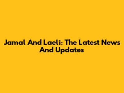 Jamal And Laeli: The Latest News And Updates
