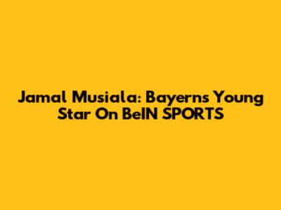 Jamal Musiala: Bayern's Young Star On BeIN SPORTS