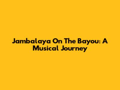 Jambalaya On The Bayou: A Musical Journey
